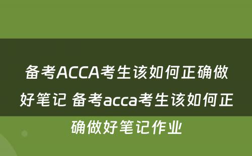 备考ACCA考生该如何正确做好笔记 备考acca考生该如何正确做好笔记作业