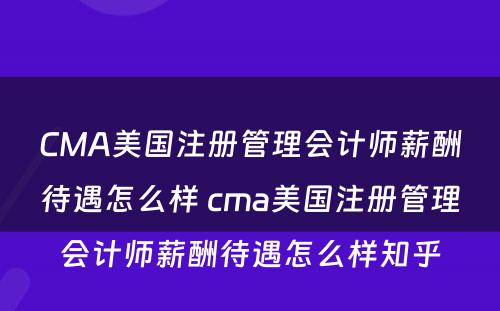 CMA美国注册管理会计师薪酬待遇怎么样 cma美国注册管理会计师薪酬待遇怎么样知乎