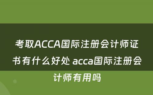 考取ACCA国际注册会计师证书有什么好处 acca国际注册会计师有用吗