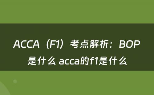 ACCA（F1）考点解析：BOP是什么 acca的f1是什么