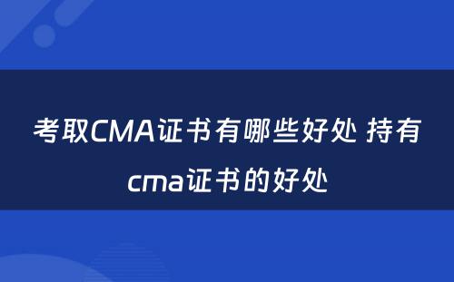 考取CMA证书有哪些好处 持有cma证书的好处