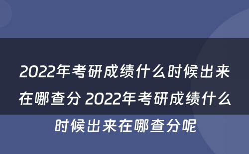 2022年考研成绩什么时候出来在哪查分 2022年考研成绩什么时候出来在哪查分呢