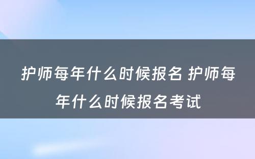 护师每年什么时候报名 护师每年什么时候报名考试