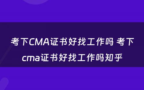 考下CMA证书好找工作吗 考下cma证书好找工作吗知乎