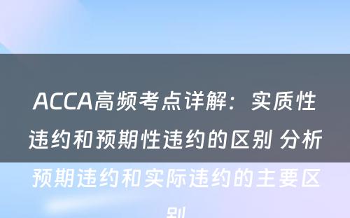 ACCA高频考点详解：实质性违约和预期性违约的区别 分析预期违约和实际违约的主要区别