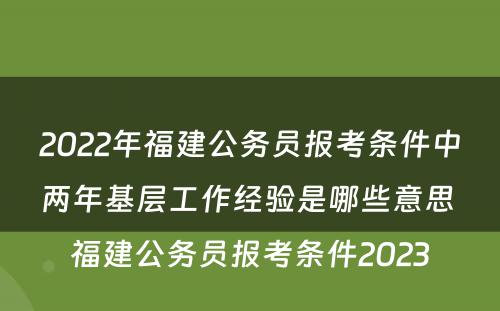 2022年福建公务员报考条件中两年基层工作经验是哪些意思 福建公务员报考条件2023
