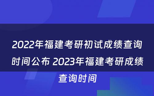 2022年福建考研初试成绩查询时间公布 2023年福建考研成绩查询时间