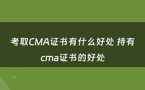 考取CMA证书有什么好处 持有cma证书的好处