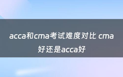 acca和cma考试难度对比 cma好还是acca好