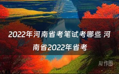2022年河南省考笔试考哪些 河南省2022年省考