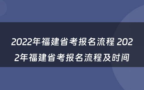 2022年福建省考报名流程 2022年福建省考报名流程及时间