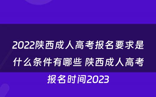 2022陕西成人高考报名要求是什么条件有哪些 陕西成人高考报名时间2023