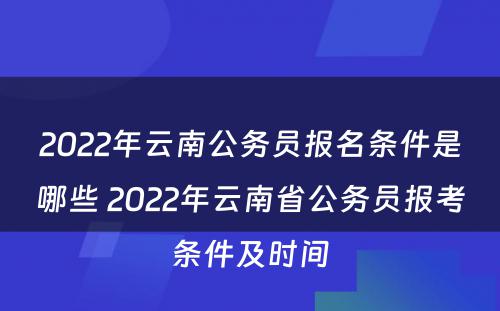 2022年云南公务员报名条件是哪些 2022年云南省公务员报考条件及时间
