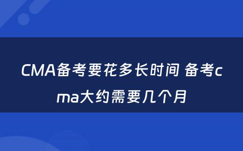 CMA备考要花多长时间 备考cma大约需要几个月