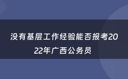 没有基层工作经验能否报考2022年广西公务员 