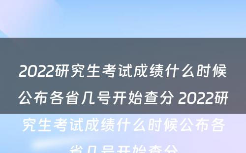 2022研究生考试成绩什么时候公布各省几号开始查分 2022研究生考试成绩什么时候公布各省几号开始查分