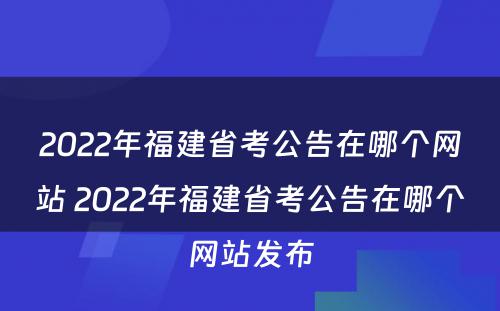 2022年福建省考公告在哪个网站 2022年福建省考公告在哪个网站发布