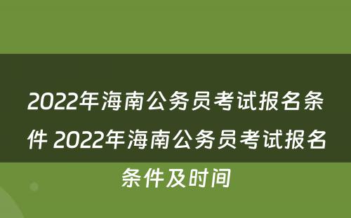 2022年海南公务员考试报名条件 2022年海南公务员考试报名条件及时间