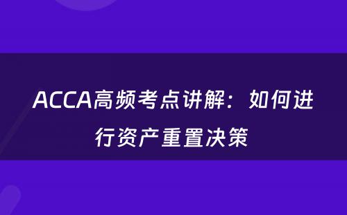 ACCA高频考点讲解：如何进行资产重置决策 