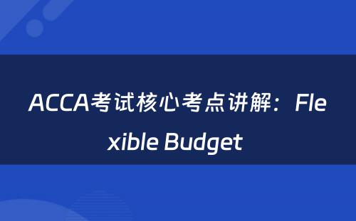 ACCA考试核心考点讲解：Flexible Budget 