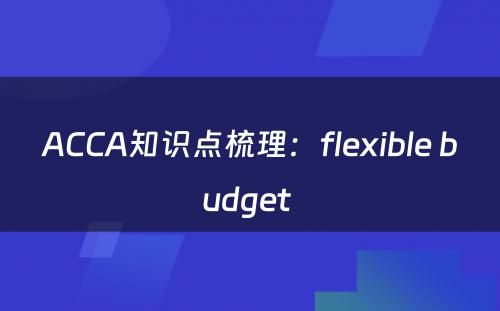 ACCA知识点梳理：flexible budget 