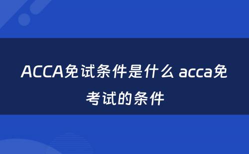 ACCA免试条件是什么 acca免考试的条件