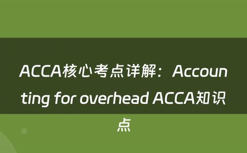 ACCA核心考点详解：Accounting for overhead ACCA知识点