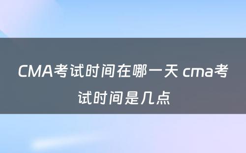 CMA考试时间在哪一天 cma考试时间是几点