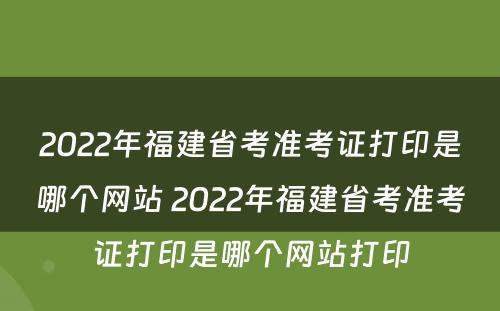 2022年福建省考准考证打印是哪个网站 2022年福建省考准考证打印是哪个网站打印