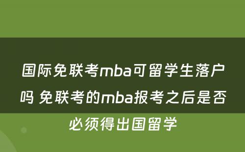 国际免联考mba可留学生落户吗 免联考的mba报考之后是否必须得出国留学