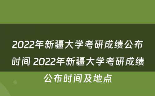 2022年新疆大学考研成绩公布时间 2022年新疆大学考研成绩公布时间及地点
