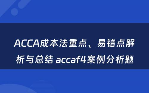 ACCA成本法重点、易错点解析与总结 accaf4案例分析题