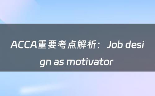ACCA重要考点解析：Job design as motivator 