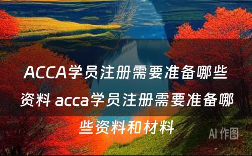 ACCA学员注册需要准备哪些资料 acca学员注册需要准备哪些资料和材料