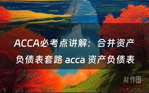 ACCA必考点讲解：合并资产负债表套路 acca 资产负债表