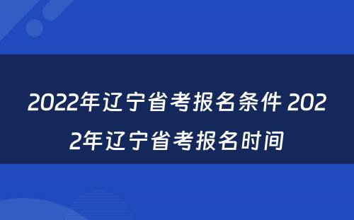2022年辽宁省考报名条件 2022年辽宁省考报名时间