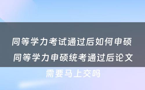 同等学力考试通过后如何申硕 同等学力申硕统考通过后论文需要马上交吗