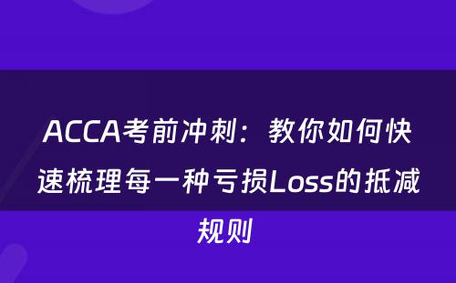 ACCA考前冲刺：教你如何快速梳理每一种亏损Loss的抵减规则 