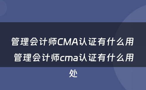 管理会计师CMA认证有什么用 管理会计师cma认证有什么用处