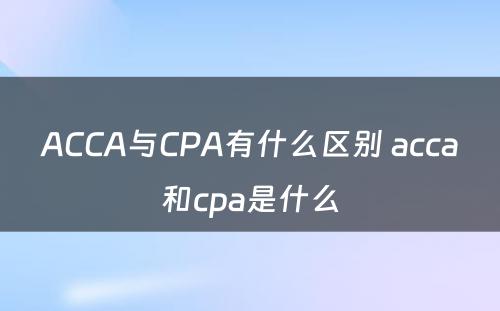 ACCA与CPA有什么区别 acca和cpa是什么