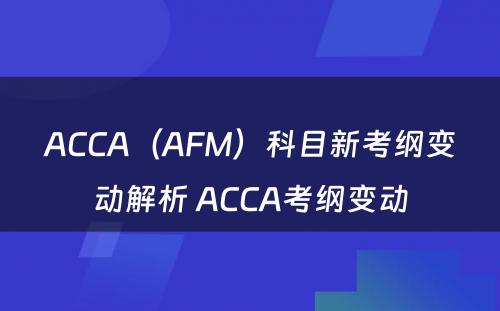 ACCA（AFM）科目新考纲变动解析 ACCA考纲变动
