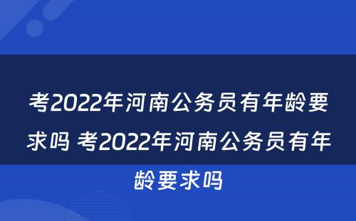 考2022年河南公务员有年龄要求吗 考2022年河南公务员有年龄要求吗