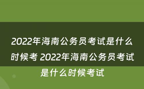 2022年海南公务员考试是什么时候考 2022年海南公务员考试是什么时候考试