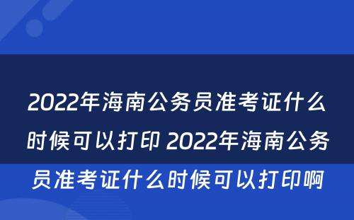 2022年海南公务员准考证什么时候可以打印 2022年海南公务员准考证什么时候可以打印啊