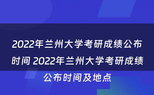 2022年兰州大学考研成绩公布时间 2022年兰州大学考研成绩公布时间及地点