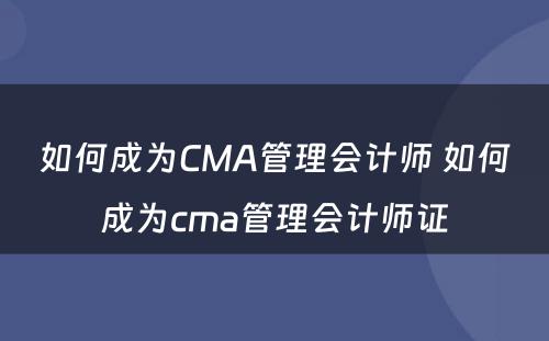 如何成为CMA管理会计师 如何成为cma管理会计师证