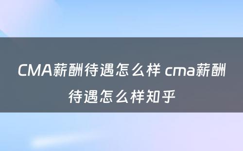 CMA薪酬待遇怎么样 cma薪酬待遇怎么样知乎