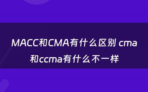 MACC和CMA有什么区别 cma和ccma有什么不一样