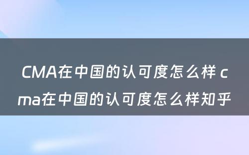 CMA在中国的认可度怎么样 cma在中国的认可度怎么样知乎