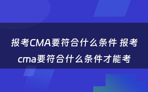 报考CMA要符合什么条件 报考cma要符合什么条件才能考